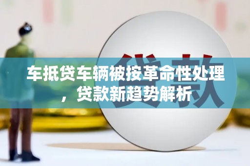 河津车抵贷车辆被按革命性处理，贷款新趋势解析