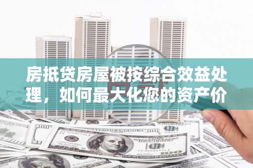 河津房抵贷房屋被按综合效益处理，如何最大化您的资产价值？