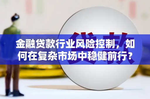 内江金融贷款行业风险控制，如何在复杂市场中稳健前行？