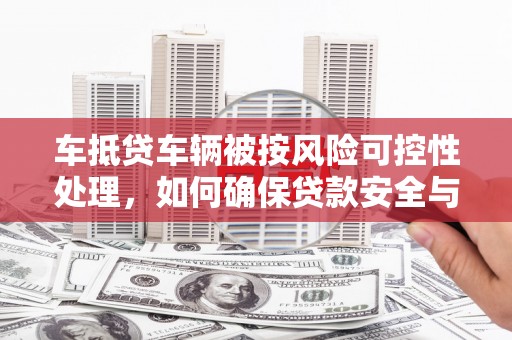 云岩车抵贷车辆被按风险可控性处理，如何确保贷款安全与高效？