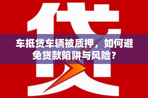 普陀车抵贷车辆被质押，如何避免贷款陷阱与风险？