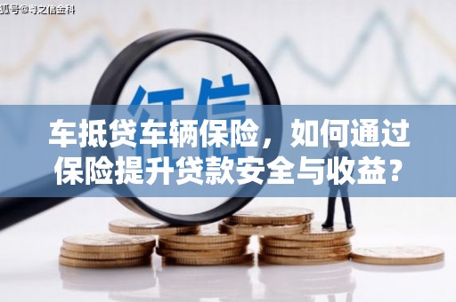 山丹车抵贷车辆保险，如何通过保险提升贷款安全与收益？