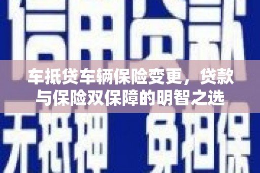 仁德车抵贷车辆保险变更，贷款与保险双保障的明智之选