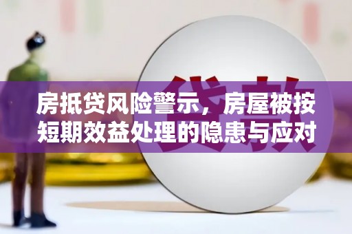 福州房抵贷风险警示，房屋被按短期效益处理的隐患与应对策略