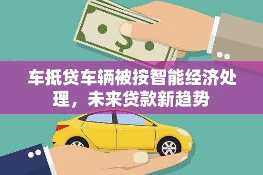 渭南车抵贷车辆被按智能经济处理，未来贷款新趋势