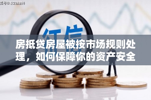 渭南房抵贷房屋被按市场规则处理，如何保障你的资产安全？