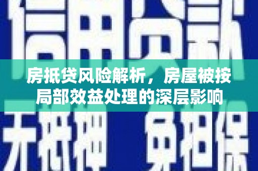 渭南房抵贷风险解析，房屋被按局部效益处理的深层影响
