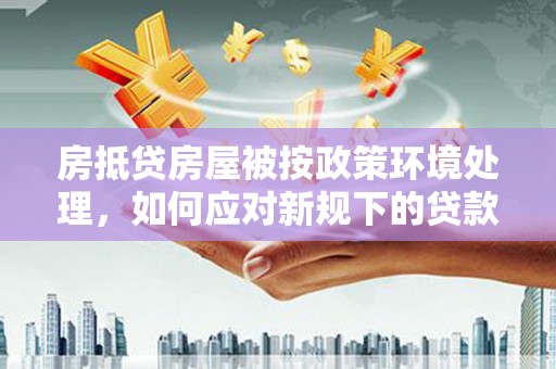福州房抵贷房屋被按政策环境处理，如何应对新规下的贷款挑战？