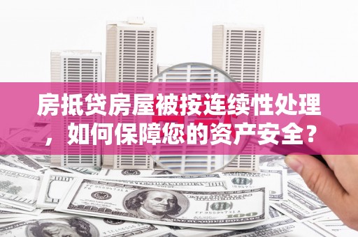 渭南房抵贷房屋被按连续性处理，如何保障您的资产安全？