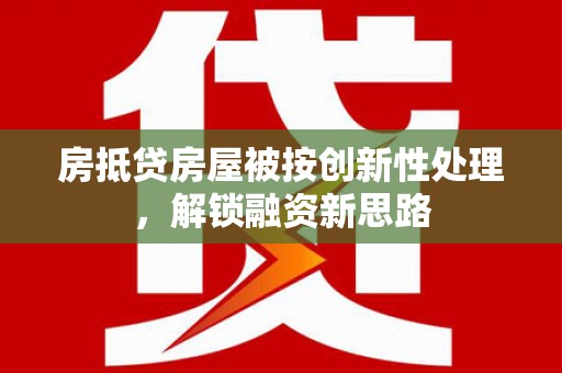 昌宁房抵贷房屋被按创新性处理，解锁融资新思路
