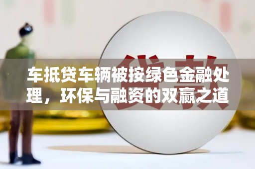 昌宁车抵贷车辆被按绿色金融处理，环保与融资的双赢之道