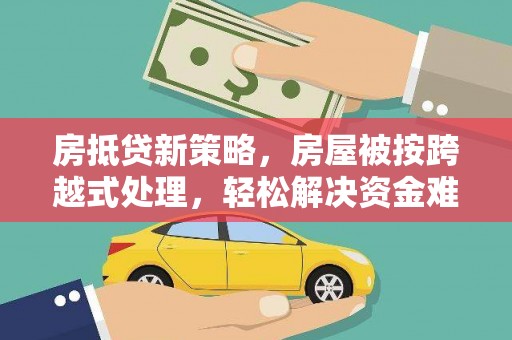 昌宁房抵贷新策略，房屋被按跨越式处理，轻松解决资金难题