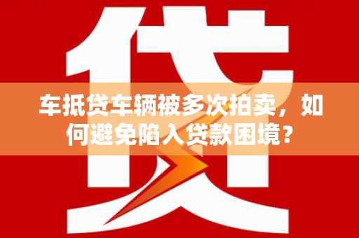 西塞山车抵贷车辆被多次拍卖，如何避免陷入贷款困境？
