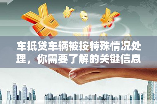 西塞山车抵贷车辆被按特殊情况处理，你需要了解的关键信息