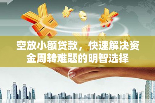 西塞山空放小额贷款，快速解决资金周转难题的明智选择