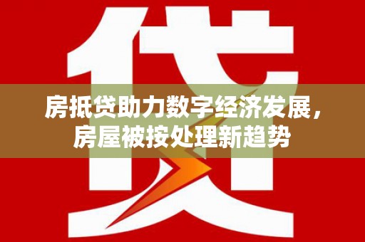 西塞山房抵贷助力数字经济发展，房屋被按处理新趋势