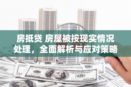 景县房抵贷 房屋被按现实情况处理，全面解析与应对策略