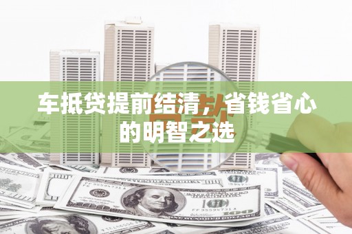 景县车抵贷提前结清，省钱省心的明智之选