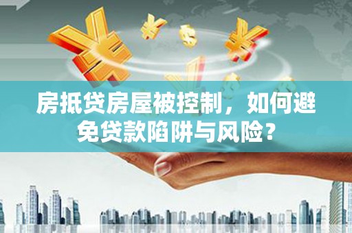 长海房抵贷房屋被控制，如何避免贷款陷阱与风险？