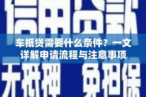 雨花台车抵贷需要什么条件？一文详解申请流程与注意事项