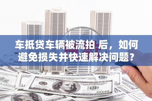 仁德车抵贷车辆被流拍 后，如何避免损失并快速解决问题？