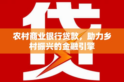 连南农村商业银行贷款，助力乡村振兴的金融引擎