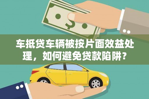 仁德车抵贷车辆被按片面效益处理，如何避免贷款陷阱？