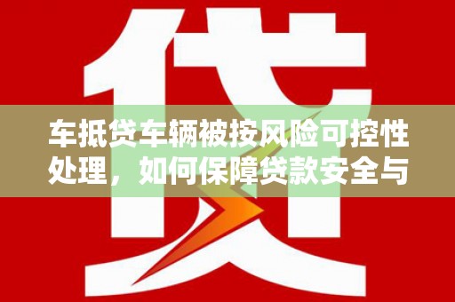 福州车抵贷车辆被按风险可控性处理，如何保障贷款安全与客户权益？