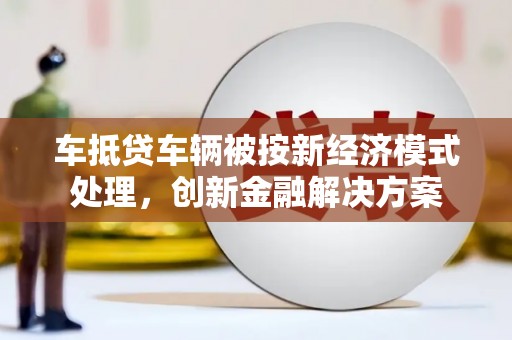 渭南车抵贷车辆被按新经济模式处理，创新金融解决方案