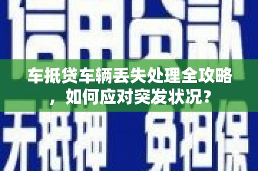 纳溪车抵贷车辆丢失处理全攻略，如何应对突发状况？