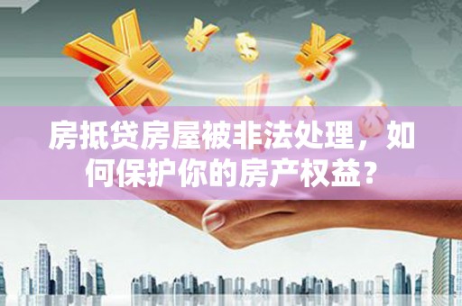 哈巴河房抵贷房屋被非法处理，如何保护你的房产权益？