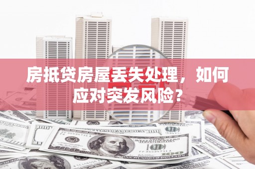 纳溪房抵贷房屋丢失处理，如何应对突发风险？
