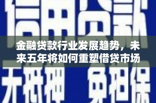 临武金融贷款行业发展趋势，未来五年将如何重塑借贷市场？