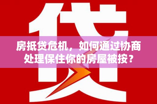 岱岳房抵贷危机，如何通过协商处理保住你的房屋被按？