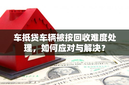 沂水车抵贷车辆被按回收难度处理，如何应对与解决？