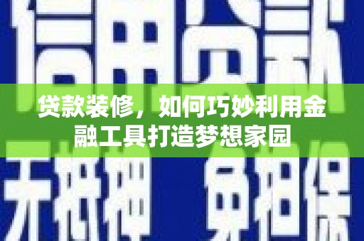 临武贷款装修，如何巧妙利用金融工具打造梦想家园