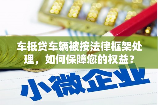 沂水车抵贷车辆被按法律框架处理，如何保障您的权益？