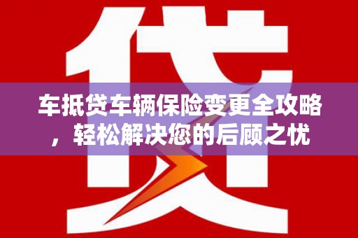 宾川车抵贷车辆保险变更全攻略，轻松解决您的后顾之忧