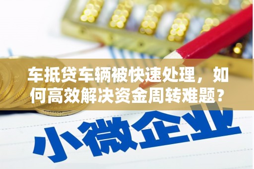 深圳车抵贷车辆被快速处理，如何高效解决资金周转难题？