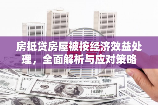 景县房抵贷房屋被按经济效益处理，全面解析与应对策略