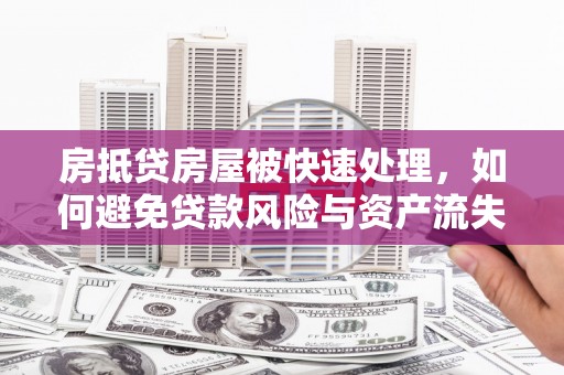 安庆房抵贷房屋被快速处理，如何避免贷款风险与资产流失？