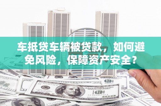 景县车抵贷车辆被贷款，如何避免风险，保障资产安全？