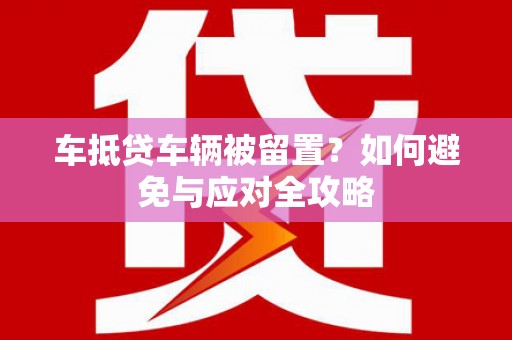 安庆车抵贷车辆被留置？如何避免与应对全攻略