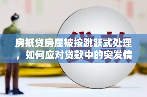 大竹房抵贷房屋被按跳跃式处理，如何应对贷款中的突发情况？