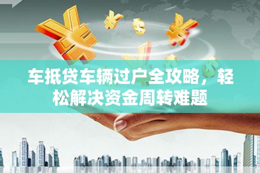 安庆车抵贷车辆过户全攻略，轻松解决资金周转难题