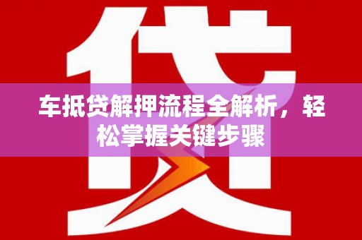 安庆车抵贷解押流程全解析，轻松掌握关键步骤