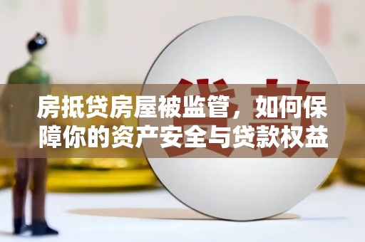 安庆房抵贷房屋被监管，如何保障你的资产安全与贷款权益？
