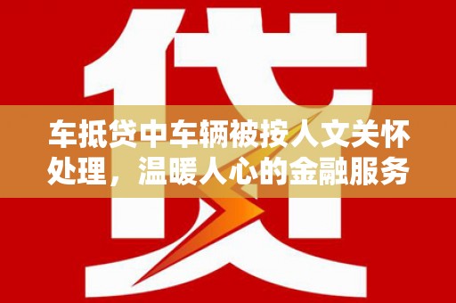 哈巴河车抵贷中车辆被按人文关怀处理，温暖人心的金融服务