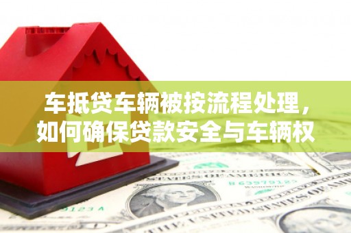 纳溪车抵贷车辆被按流程处理，如何确保贷款安全与车辆权益？