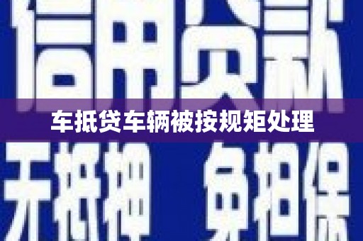 六安车抵贷车辆被按规矩处理